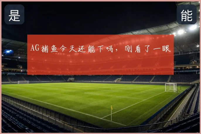 AG捕鱼今天还能下吗，刚看了一眼