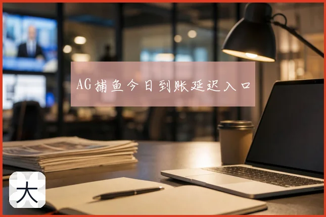 AG捕鱼今日到账延迟入口