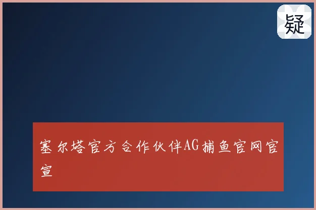 塞尔塔官方合作伙伴AG捕鱼官网官宣