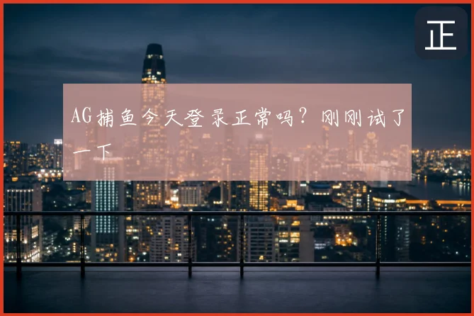 AG捕鱼今天登录正常吗？刚刚试了一下